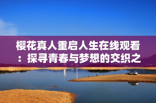 樱花真人重启人生在线观看：探寻青春与梦想的交织之旅