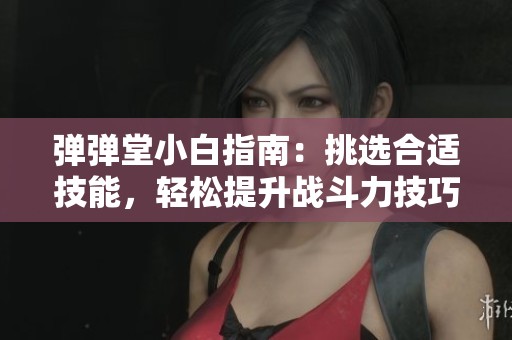弹弹堂小白指南：挑选合适技能，轻松提升战斗力技巧