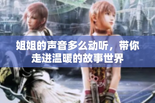 姐姐的声音多么动听，带你走进温暖的故事世界