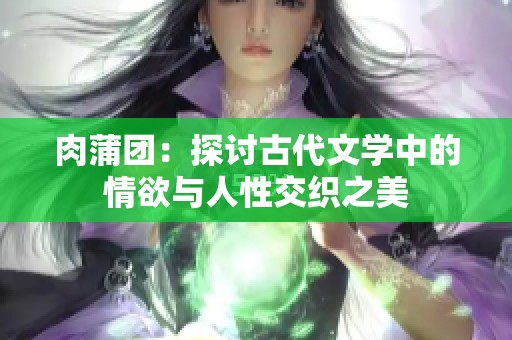 肉蒲团：探讨古代文学中的情欲与人性交织之美