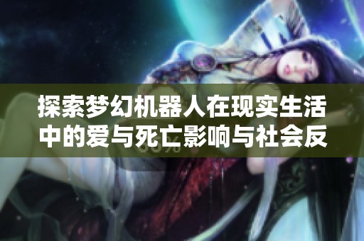 探索梦幻机器人在现实生活中的爱与死亡影响与社会反思