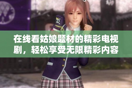 在线看姑娘题材的精彩电视剧，轻松享受无限精彩内容