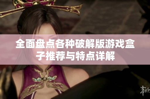 全面盘点各种破解版游戏盒子推荐与特点详解