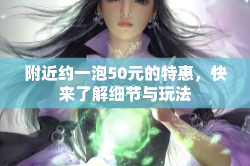 附近约一泡50元的特惠，快来了解细节与玩法