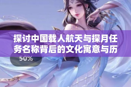 探讨中国载人航天与探月任务名称背后的文化寓意与历史渊源