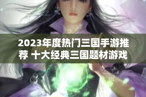 2023年度热门三国手游推荐 十大经典三国题材游戏盘点