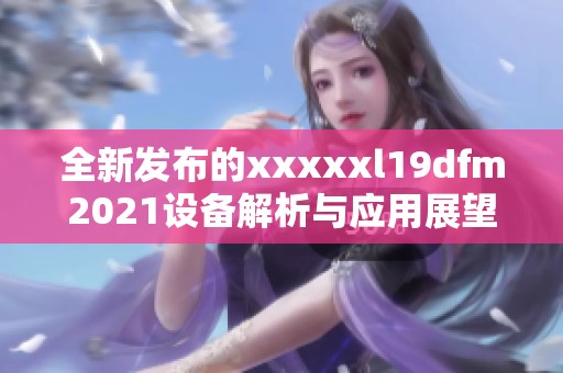 全新发布的xxxxxl19dfm2021设备解析与应用展望