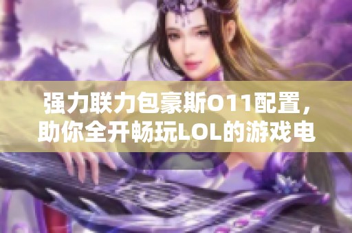 强力联力包豪斯O11配置，助你全开畅玩LOL的游戏电脑组装指南