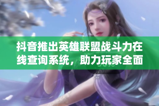 抖音推出英雄联盟战斗力在线查询系统，助力玩家全面提升游戏体验