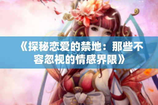 《探秘恋爱的禁地：那些不容忽视的情感界限》