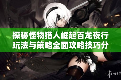 探秘怪物猎人崛起百龙夜行玩法与策略全面攻略技巧分享
