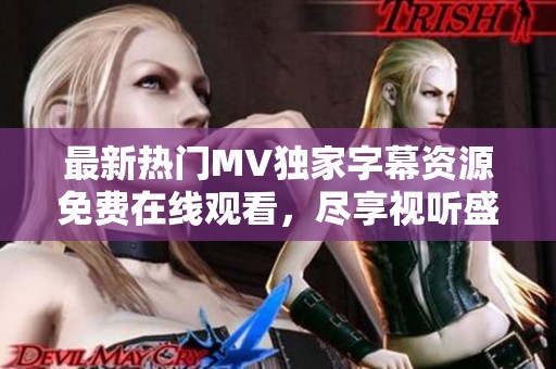 最新热门MV独家字幕资源免费在线观看，尽享视听盛宴