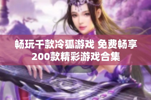 畅玩千款冷狐游戏 免费畅享200款精彩游戏合集