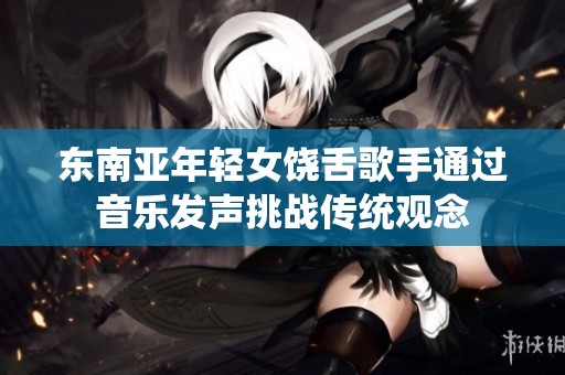东南亚年轻女饶舌歌手通过音乐发声挑战传统观念