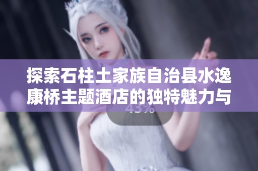 探索石柱土家族自治县水逸康桥主题酒店的独特魅力与服务特色