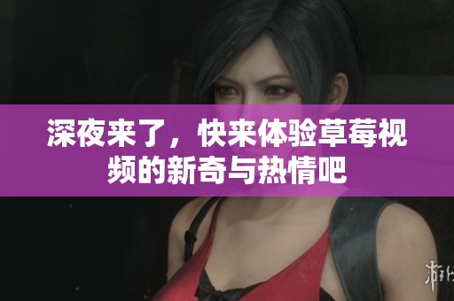 深夜来了，快来体验草莓视频的新奇与热情吧