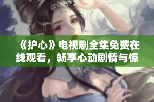 《护心》电视剧全集免费在线观看，畅享心动剧情与惊喜转折