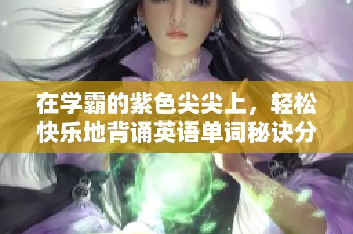 在学霸的紫色尖尖上，轻松快乐地背诵英语单词秘诀分享