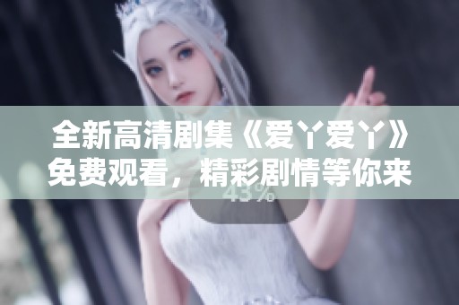 全新高清剧集《爱丫爱丫》免费观看，精彩剧情等你来追！