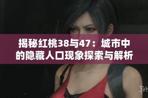 揭秘红桃38与47：城市中的隐藏人口现象探索与解析