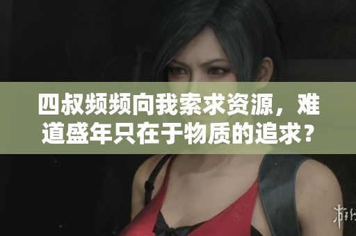 四叔频频向我索求资源，难道盛年只在于物质的追求？