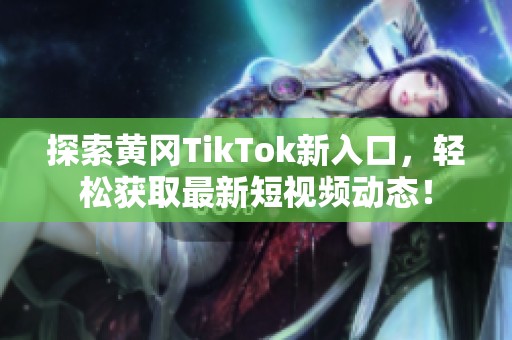 探索黄冈TikTok新入口，轻松获取最新短视频动态！