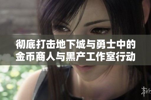 彻底打击地下城与勇士中的金币商人与黑产工作室行动解析