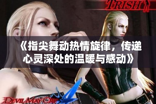《指尖舞动热情旋律，传递心灵深处的温暖与感动》