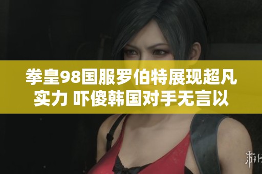 拳皇98国服罗伯特展现超凡实力 吓傻韩国对手无言以对