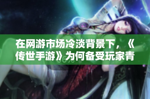 在网游市场冷淡背景下，《传世手游》为何备受玩家青睐与追捧