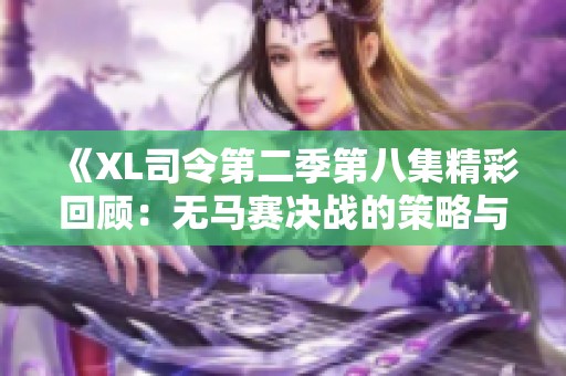 《XL司令第二季第八集精彩回顾：无马赛决战的策略与挑战》