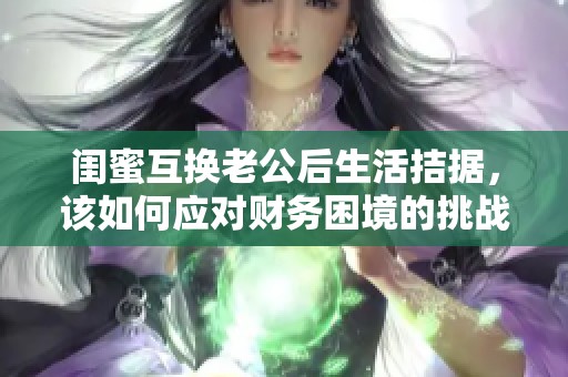 闺蜜互换老公后生活拮据，该如何应对财务困境的挑战