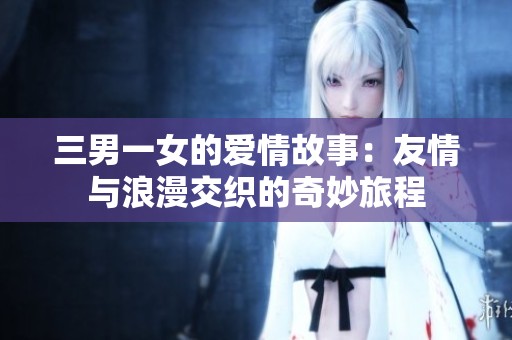三男一女的爱情故事：友情与浪漫交织的奇妙旅程
