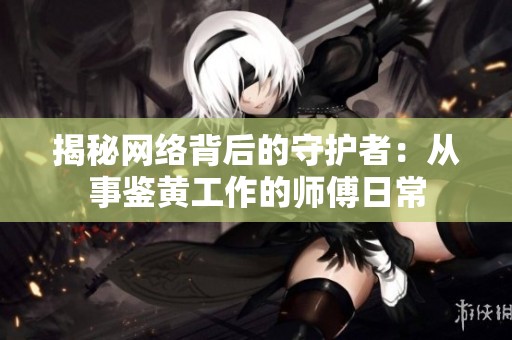 揭秘网络背后的守护者：从事鉴黄工作的师傅日常