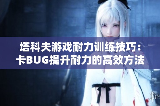 塔科夫游戏耐力训练技巧：卡BUG提升耐力的高效方法解析