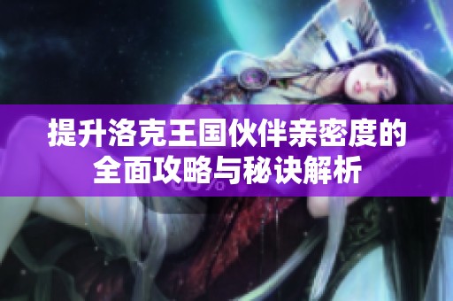 提升洛克王国伙伴亲密度的全面攻略与秘诀解析