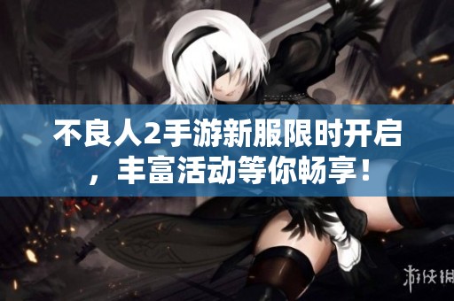 不良人2手游新服限时开启，丰富活动等你畅享！