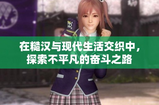 在糙汉与现代生活交织中，探索不平凡的奋斗之路