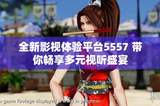 全新影视体验平台5557 带你畅享多元视听盛宴