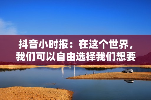 抖音小时报：在这个世界，我们可以自由选择我们想要的交往方式
