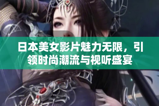 日本美女影片魅力无限，引领时尚潮流与视听盛宴