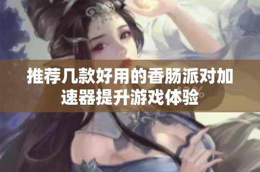 推荐几款好用的香肠派对加速器提升游戏体验