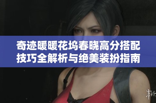 奇迹暖暖花坞春晓高分搭配技巧全解析与绝美装扮指南分享