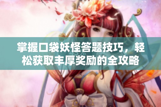 掌握口袋妖怪答题技巧，轻松获取丰厚奖励的全攻略