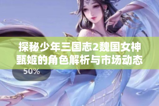 探秘少年三国志2魏国女神甄姬的角色解析与市场动态分析