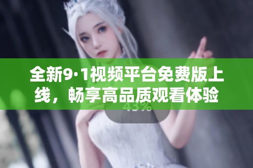 全新9·1视频平台免费版上线，畅享高品质观看体验