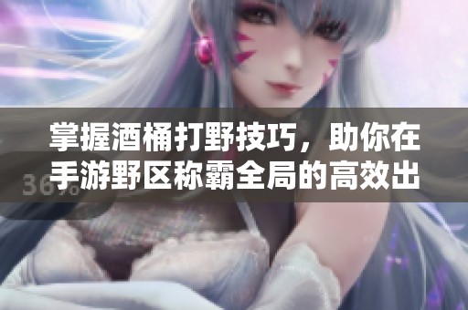 掌握酒桶打野技巧，助你在手游野区称霸全局的高效出装方法