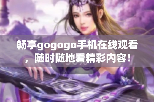 畅享gogogo手机在线观看，随时随地看精彩内容！