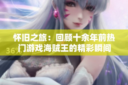 怀旧之旅：回顾十余年前热门游戏海贼王的精彩瞬间