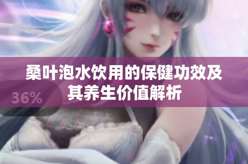 桑叶泡水饮用的保健功效及其养生价值解析